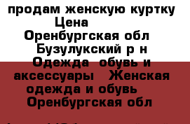 продам женскую куртку › Цена ­ 2 000 - Оренбургская обл., Бузулукский р-н Одежда, обувь и аксессуары » Женская одежда и обувь   . Оренбургская обл.